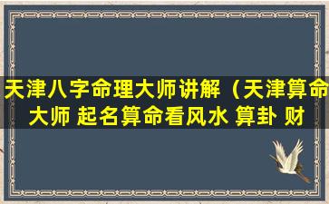 天津八字命理大师讲解（天津算命大师 起名算命看风水 算卦 财运事业姻缘）